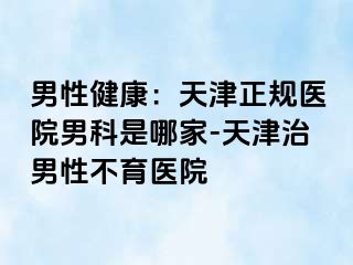 男性健康：天津正规医院男科是哪家-天津治男性不育医院