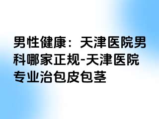 男性健康：天津医院男科哪家正规-天津医院专业治包皮包茎