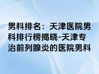 男科排名：天津医院男科排行榜揭晓-天津专治前列腺炎的医院男科