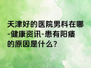 天津好的医院男科在哪-健康资讯-患有阳痿的原因是什么？