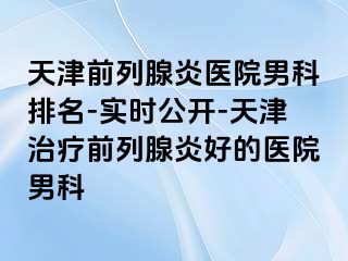 天津前列腺炎医院男科排名-实时公开-天津治疗前列腺炎好的医院男科