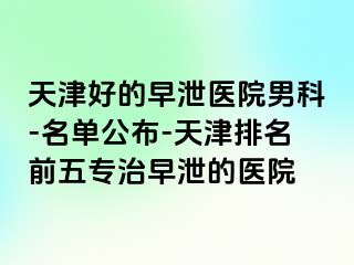 天津好的早泄医院男科-名单公布-天津排名前五专治早泄的医院