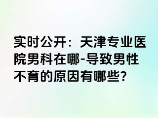 实时公开：天津专业医院男科在哪-导致男性不育的原因有哪些？