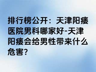 排行榜公开：天津阳痿医院男科哪家好-天津阳痿会给男性带来什么危害？