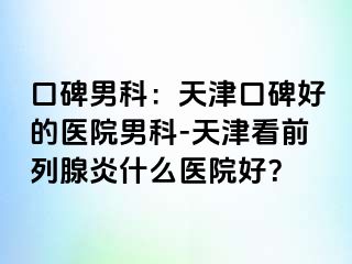 口碑男科：天津口碑好的医院男科-天津看前列腺炎什么医院好？