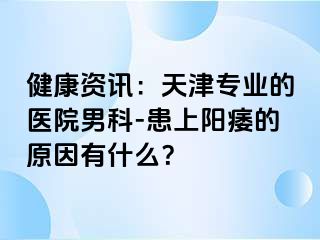 健康资讯：天津专业的医院男科-患上阳痿的原因有什么？