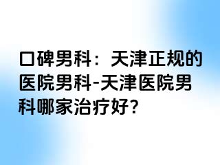 口碑男科：天津正规的医院男科-天津医院男科哪家治疗好？