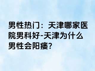 男性热门：天津哪家医院男科好-天津为什么男性会阳痿？