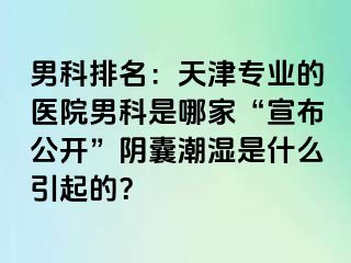 男科排名：天津专业的医院男科是哪家“宣布公开”阴囊潮湿是什么引起的？