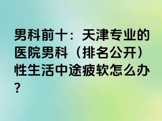 男科前十：天津专业的医院男科（排名公开）性生活中途疲软怎么办？