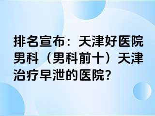 排名宣布：天津好医院男科（男科前十）天津治疗早泄的医院？