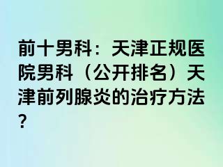 前十男科：天津正规医院男科（公开排名）天津前列腺炎的治疗方法？