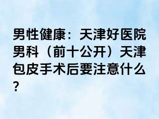 男性健康：天津好医院男科（前十公开）天津包皮手术后要注意什么？