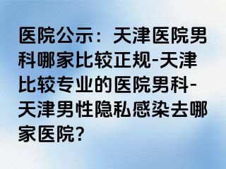 医院公示：天津医院男科哪家比较正规-天津比较专业的医院男科-天津男性隐私感染去哪家医院？