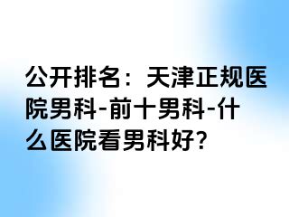 公开排名：天津正规医院男科-前十男科-什么医院看男科好？