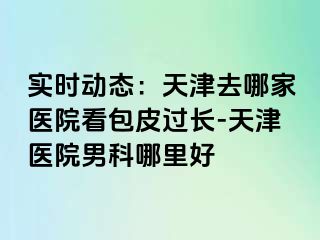 实时动态：天津去哪家医院看包皮过长-天津医院男科哪里好