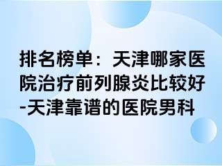 排名榜单：天津哪家医院治疗前列腺炎比较好-天津靠谱的医院男科