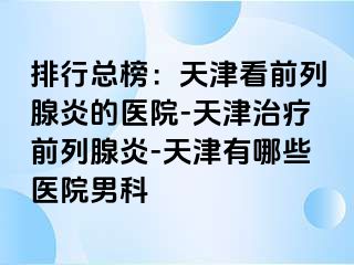 排行总榜：天津看前列腺炎的医院-天津治疗前列腺炎-天津有哪些医院男科