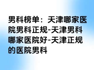 男科榜单：天津哪家医院男科正规-天津男科哪家医院好-天津正规的医院男科