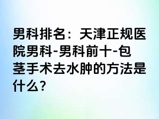 男科排名：天津正规医院男科-男科前十-包茎手术去水肿的方法是什么？