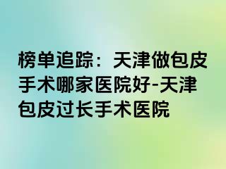 榜单追踪：天津做包皮手术哪家医院好-天津包皮过长手术医院