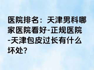 医院排名：天津男科哪家医院看好-正规医院-天津包皮过长有什么坏处？