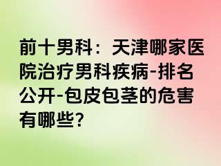 前十男科：天津哪家医院治疗男科疾病-排名公开-包皮包茎的危害有哪些？