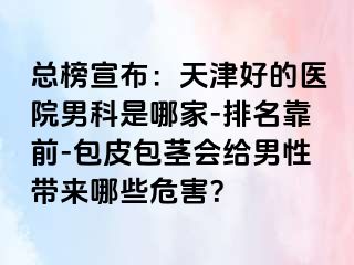 总榜宣布：天津好的医院男科是哪家-排名靠前-包皮包茎会给男性带来哪些危害？