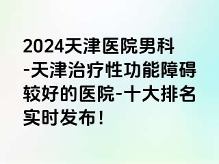 2024天津医院男科-天津治疗性功能障碍较好的医院-十大排名实时发布！