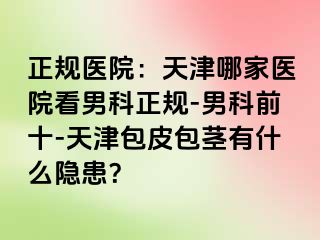 正规医院：天津哪家医院看男科正规-男科前十-天津包皮包茎有什么隐患？