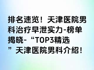 排名速览！天津医院男科治疗早泄实力-榜单揭晓-“TOP3精选”天津医院男科介绍！