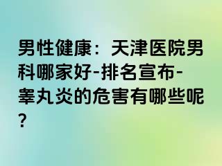 男性健康：天津医院男科哪家好-排名宣布-睾丸炎的危害有哪些呢？