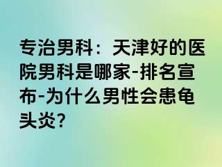 专治男科：天津好的医院男科是哪家-排名宣布-为什么男性会患龟头炎？