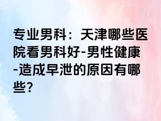 专业男科：天津哪些医院看男科好-男性健康-造成早泄的原因有哪些？