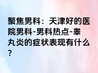 聚焦男科：天津好的医院男科-男科热点-睾丸炎的症状表现有什么？