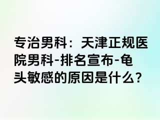 专治男科：天津正规医院男科-排名宣布-龟头敏感的原因是什么？