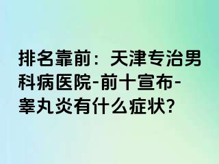 排名靠前：天津专治男科病医院-前十宣布-睾丸炎有什么症状？