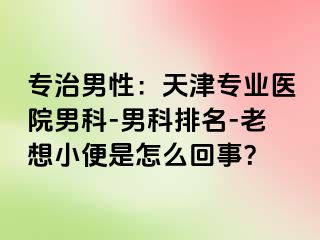 专治男性：天津专业医院男科-男科排名-老想小便是怎么回事？