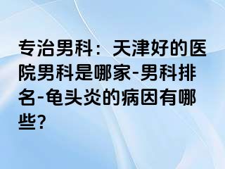 专治男科：天津好的医院男科是哪家-男科排名-龟头炎的病因有哪些？