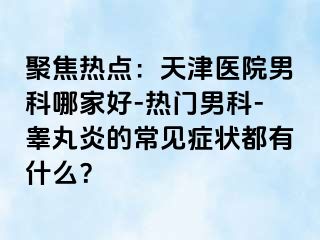 聚焦热点：天津医院男科哪家好-热门男科-睾丸炎的常见症状都有什么？