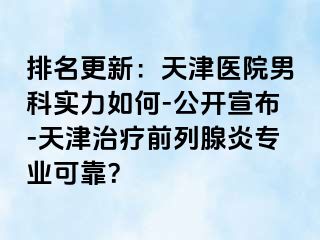 排名更新：天津医院男科实力如何-公开宣布-天津治疗前列腺炎专业可靠？