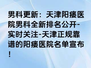 男科更新：天津阳痿医院男科全新排名公开-实时关注-天津正规靠谱的阳痿医院名单宣布！