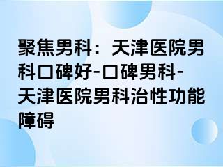 聚焦男科：天津医院男科口碑好-口碑男科-天津医院男科治性功能障碍