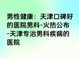 男性健康：天津口碑好的医院男科-火热公布-天津专治男科疾病的医院