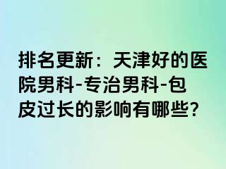 排名更新：天津好的医院男科-专治男科-包皮过长的影响有哪些？