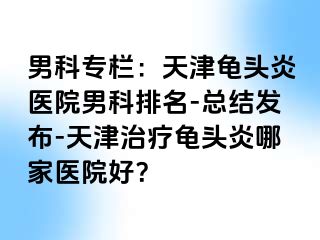 男科专栏：天津龟头炎医院男科排名-总结发布-天津治疗龟头炎哪家医院好？