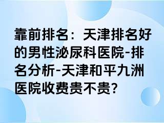 靠前排名：天津排名好的男性泌尿科医院-排名分析-天津和平九洲医院收费贵不贵？