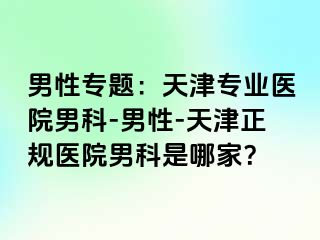 男性专题：天津专业医院男科-男性-天津正规医院男科是哪家？