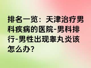 排名一览：天津治疗男科疾病的医院-男科排行-男性出现睾丸炎该怎么办？