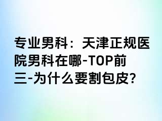 专业男科：天津正规医院男科在哪-TOP前三-为什么要割包皮？